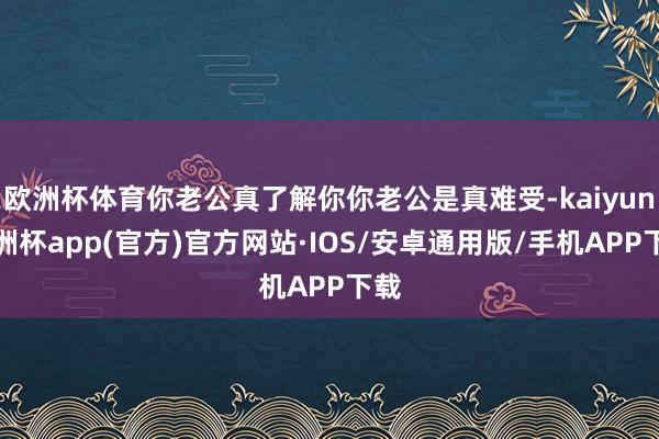 欧洲杯体育你老公真了解你你老公是真难受-kaiyun欧洲杯app(官方)官方网站·IOS/安卓通用版/手机APP下载