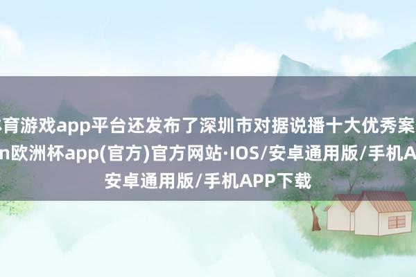 体育游戏app平台还发布了深圳市对据说播十大优秀案例-kaiyun欧洲杯app(官方)官方网站·IOS/安卓通用版/手机APP下载