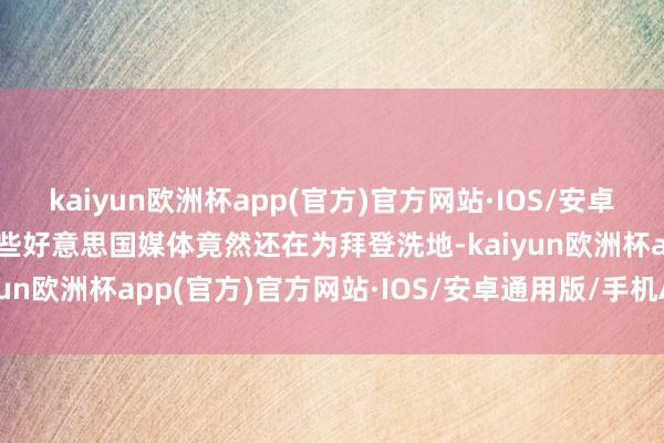 kaiyun欧洲杯app(官方)官方网站·IOS/安卓通用版/手机APP下载一些好意思国媒体竟然还在为拜登洗地-kaiyun欧洲杯app(官方)官方网站·IOS/安卓通用版/手机APP下载