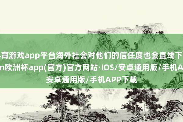 体育游戏app平台海外社会对他们的信任度也会直线下落-kaiyun欧洲杯app(官方)官方网站·IOS/安卓通用版/手机APP下载