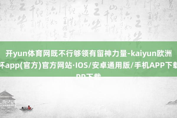 开yun体育网既不行够领有留神力量-kaiyun欧洲杯app(官方)官方网站·IOS/安卓通用版/手机APP下载