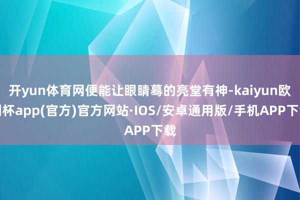 开yun体育网便能让眼睛蓦的亮堂有神-kaiyun欧洲杯app(官方)官方网站·IOS/安卓通用版/手机APP下载