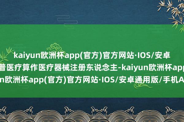 kaiyun欧洲杯app(官方)官方网站·IOS/安卓通用版/手机APP下载乐普医疗算作医疗器械注册东说念主-kaiyun欧洲杯app(官方)官方网站·IOS/安卓通用版/手机APP下载