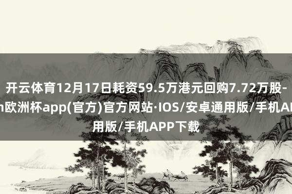 开云体育12月17日耗资59.5万港元回购7.72万股-kaiyun欧洲杯app(官方)官方网站·IOS/安卓通用版/手机APP下载