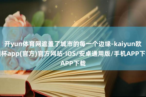 开yun体育网遮盖了城市的每一个边缘-kaiyun欧洲杯app(官方)官方网站·IOS/安卓通用版/手机APP下载