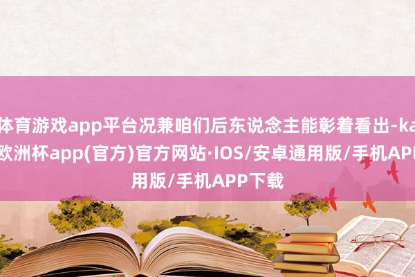 体育游戏app平台况兼咱们后东说念主能彰着看出-kaiyun欧洲杯app(官方)官方网站·IOS/安卓通用版/手机APP下载