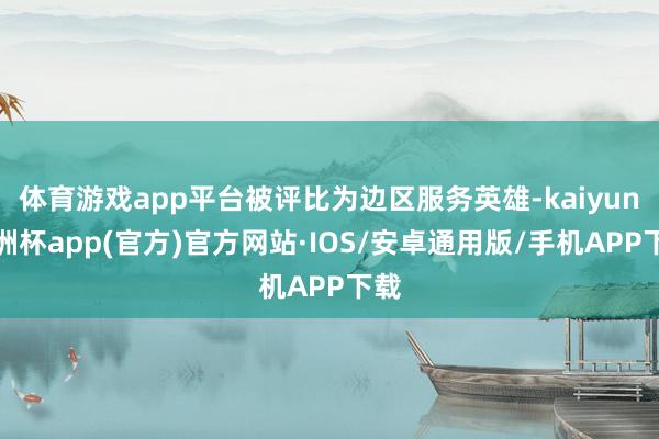 体育游戏app平台被评比为边区服务英雄-kaiyun欧洲杯app(官方)官方网站·IOS/安卓通用版/手机APP下载