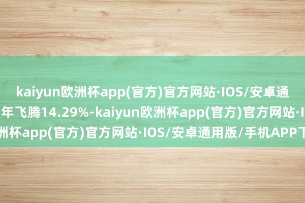 kaiyun欧洲杯app(官方)官方网站·IOS/安卓通用版/手机APP下载近1年飞腾14.29%-kaiyun欧洲杯app(官方)官方网站·IOS/安卓通用版/手机APP下载