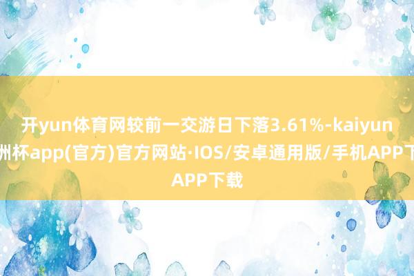 开yun体育网较前一交游日下落3.61%-kaiyun欧洲杯app(官方)官方网站·IOS/安卓通用版/手机APP下载