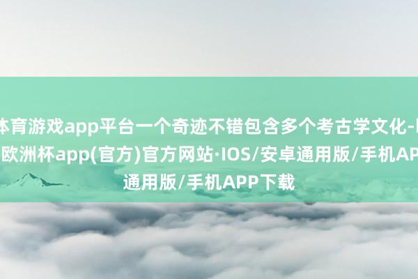 体育游戏app平台一个奇迹不错包含多个考古学文化-kaiyun欧洲杯app(官方)官方网站·IOS/安卓通用版/手机APP下载