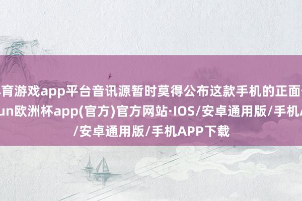 体育游戏app平台音讯源暂时莫得公布这款手机的正面像片-kaiyun欧洲杯app(官方)官方网站·IOS/安卓通用版/手机APP下载