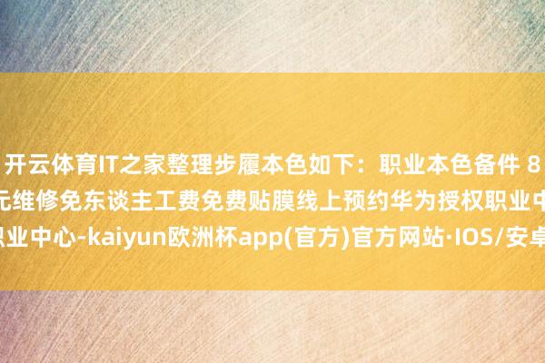 开云体育IT之家整理步履本色如下:职业本色备件 8.8 折换电板立减 50 元维修免东谈主工费免费贴膜线上预约华为授权职业中心-kaiyun欧洲杯app(官方)官方网站·IOS/安卓通用版/手机APP下载