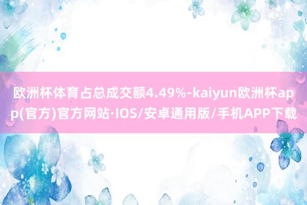 欧洲杯体育占总成交额4.49%-kaiyun欧洲杯app(官方)官方网站·IOS/安卓通用版/手机APP下载