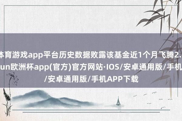 体育游戏app平台历史数据败露该基金近1个月飞腾2.77%-kaiyun欧洲杯app(官方)官方网站·IOS/安卓通用版/手机APP下载