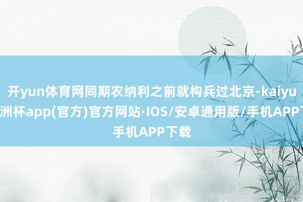 开yun体育网同期农纳利之前就构兵过北京-kaiyun欧洲杯app(官方)官方网站·IOS/安卓通用版/手机APP下载