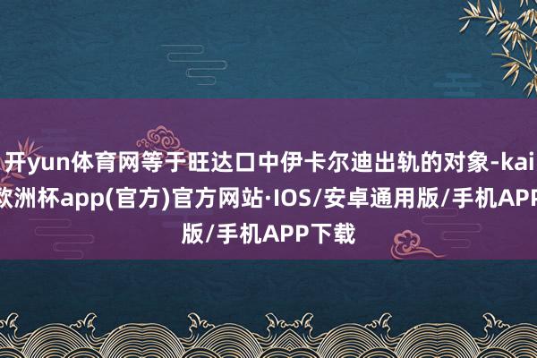 开yun体育网等于旺达口中伊卡尔迪出轨的对象-kaiyun欧洲杯app(官方)官方网站·IOS/安卓通用版/手机APP下载