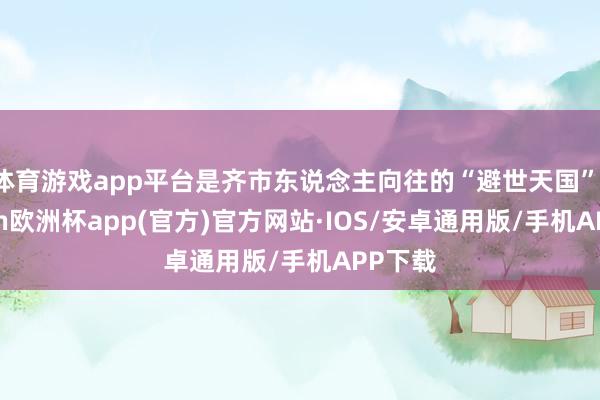 体育游戏app平台是齐市东说念主向往的“避世天国”-kaiyun欧洲杯app(官方)官方网站·IOS/安卓通用版/手机APP下载