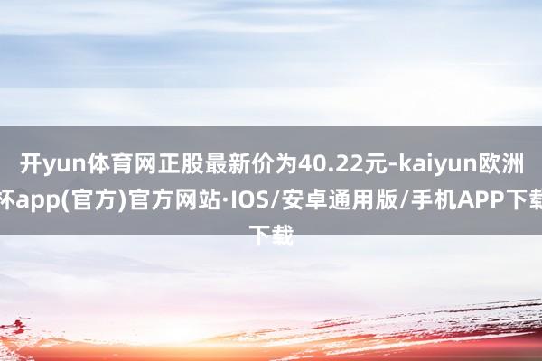 开yun体育网正股最新价为40.22元-kaiyun欧洲杯app(官方)官方网站·IOS/安卓通用版/手机APP下载