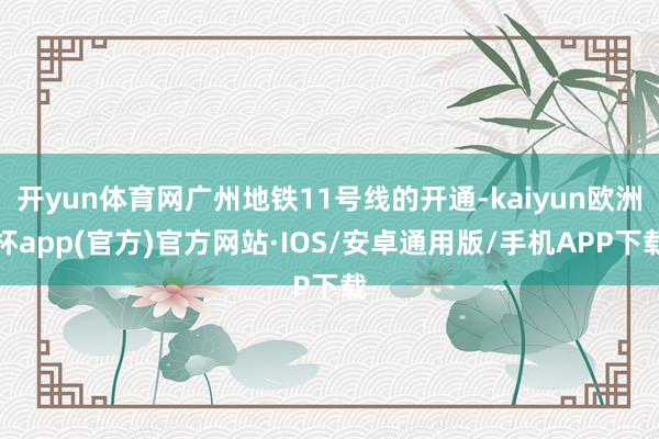 开yun体育网广州地铁11号线的开通-kaiyun欧洲杯app(官方)官方网站·IOS/安卓通用版/手机APP下载