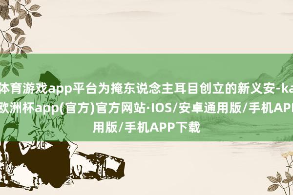 体育游戏app平台为掩东说念主耳目创立的新义安-kaiyun欧洲杯app(官方)官方网站·IOS/安卓通用版/手机APP下载