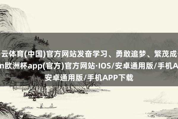 开云体育(中国)官方网站发奋学习、勇敢追梦、繁茂成长-kaiyun欧洲杯app(官方)官方网站·IOS/安卓通用版/手机APP下载