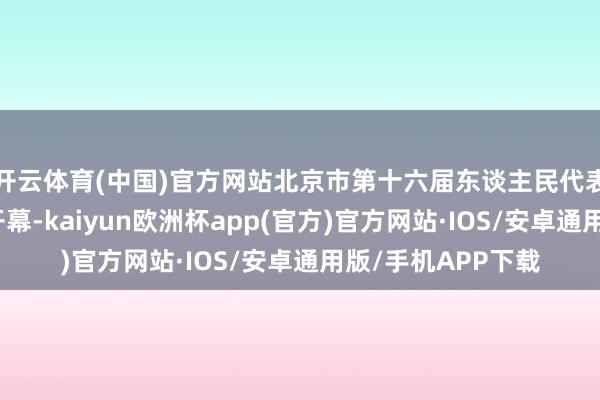 开云体育(中国)官方网站北京市第十六届东谈主民代表大会第三次会议开幕-kaiyun欧洲杯app(官方)官方网站·IOS/安卓通用版/手机APP下载