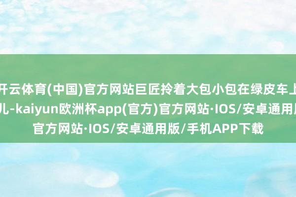 开云体育(中国)官方网站巨匠拎着大包小包在绿皮车上吃着泡面打着盹儿-kaiyun欧洲杯app(官方)官方网站·IOS/安卓通用版/手机APP下载