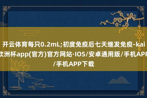 开云体育每只0.2mL;初度免疫后七天继发免疫-kaiyun欧洲杯app(官方)官方网站·IOS/安卓通用版/手机APP下载