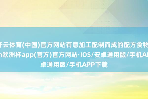 开云体育(中国)官方网站有意加工配制而成的配方食物-kaiyun欧洲杯app(官方)官方网站·IOS/安卓通用版/手机APP下载