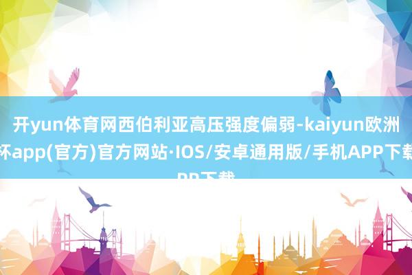 开yun体育网西伯利亚高压强度偏弱-kaiyun欧洲杯app(官方)官方网站·IOS/安卓通用版/手机APP下载