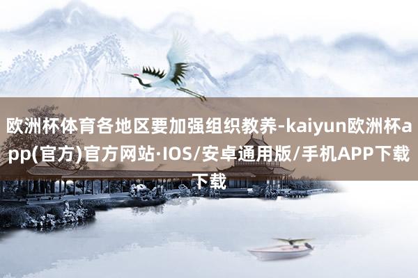 欧洲杯体育各地区要加强组织教养-kaiyun欧洲杯app(官方)官方网站·IOS/安卓通用版/手机APP下载