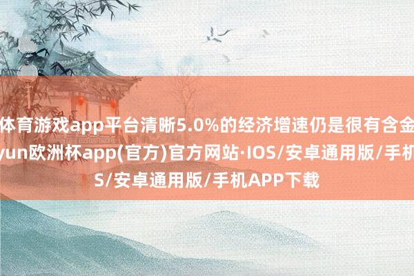 体育游戏app平台清晰5.0%的经济增速仍是很有含金量的-kaiyun欧洲杯app(官方)官方网站·IOS/安卓通用版/手机APP下载