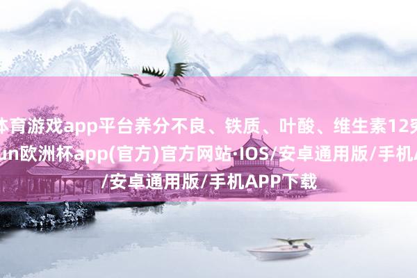 体育游戏app平台养分不良、铁质、叶酸、维生素12穷乏-kaiyun欧洲杯app(官方)官方网站·IOS/安卓通用版/手机APP下载