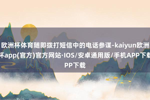 欧洲杯体育随即拨打短信中的电话参谋-kaiyun欧洲杯app(官方)官方网站·IOS/安卓通用版/手机APP下载