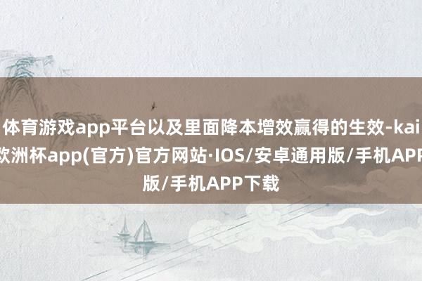 体育游戏app平台以及里面降本增效赢得的生效-kaiyun欧洲杯app(官方)官方网站·IOS/安卓通用版/手机APP下载