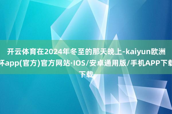 开云体育 在2024年冬至的那天晚上-kaiyun欧洲杯app(官方)官方网站·IOS/安卓通用版/手机APP下载