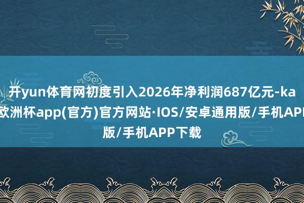 开yun体育网初度引入2026年净利润687亿元-kaiyun欧洲杯app(官方)官方网站·IOS/安卓通用版/手机APP下载