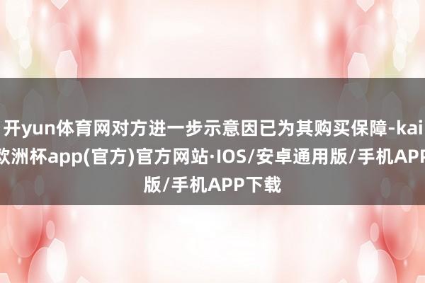 开yun体育网对方进一步示意因已为其购买保障-kaiyun欧洲杯app(官方)官方网站·IOS/安卓通用版/手机APP下载