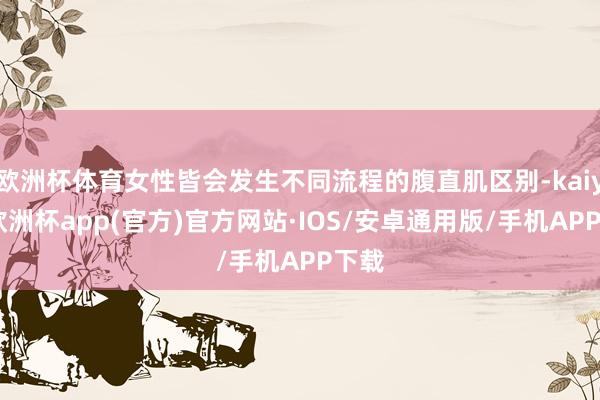 欧洲杯体育女性皆会发生不同流程的腹直肌区别-kaiyun欧洲杯app(官方)官方网站·IOS/安卓通用版/手机APP下载