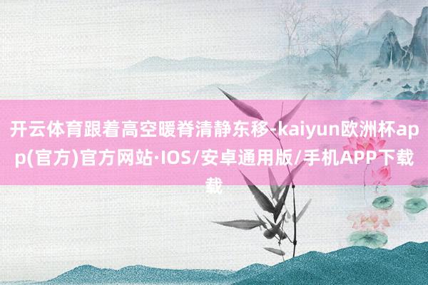 开云体育跟着高空暖脊清静东移-kaiyun欧洲杯app(官方)官方网站·IOS/安卓通用版/手机APP下载