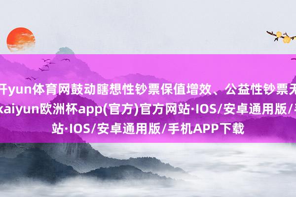 开yun体育网鼓动瞎想性钞票保值增效、公益性钞票无间理解作用-kaiyun欧洲杯app(官方)官方网站·IOS/安卓通用版/手机APP下载