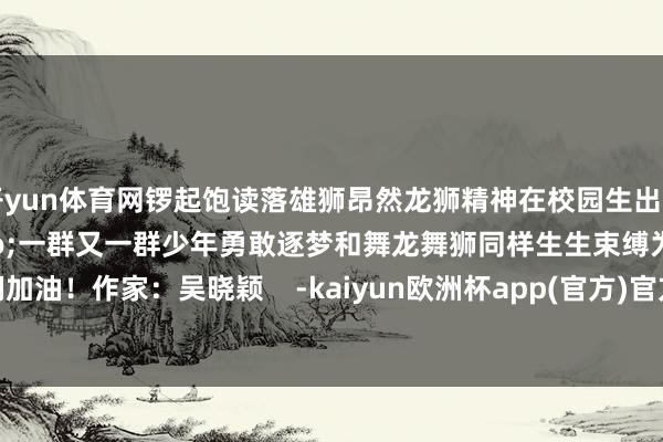 开yun体育网锣起饱读落雄狮昂然龙狮精神在校园生出塌实的“根脉”一群又一群少年勇敢逐梦和舞龙舞狮同样生生束缚为他们加油!作家:吴晓颖 -kaiyun欧洲杯app(官方)官方网站·IOS/安卓通用版/手机APP下载