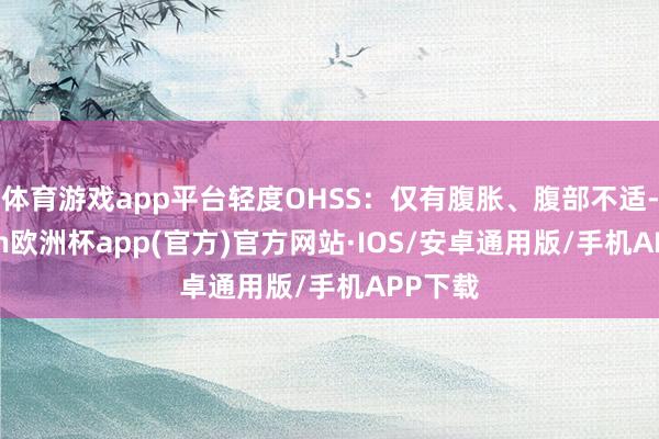 体育游戏app平台轻度OHSS：仅有腹胀、腹部不适-kaiyun欧洲杯app(官方)官方网站·IOS/安卓通用版/手机APP下载