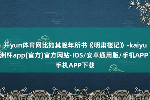 开yun体育网比如其晚年所书《明肃楼记》-kaiyun欧洲杯app(官方)官方网站·IOS/安卓通用版/手机APP下载