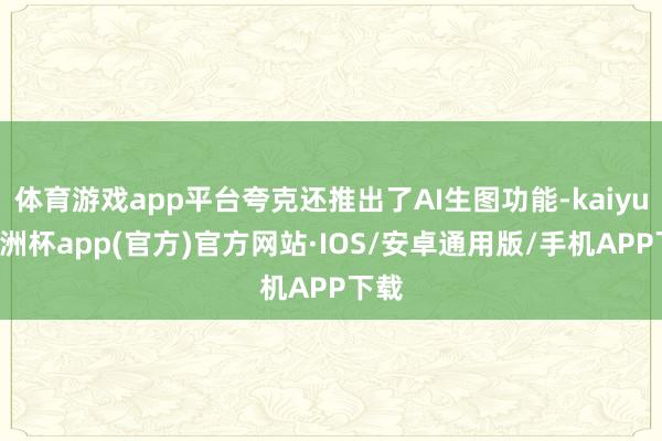 体育游戏app平台夸克还推出了AI生图功能-kaiyun欧洲杯app(官方)官方网站·IOS/安卓通用版/手机APP下载