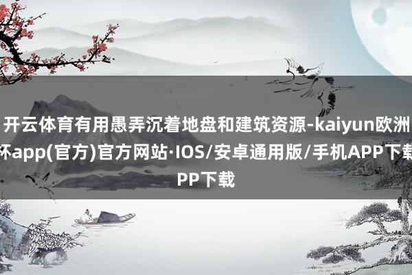 开云体育有用愚弄沉着地盘和建筑资源-kaiyun欧洲杯app(官方)官方网站·IOS/安卓通用版/手机APP下载