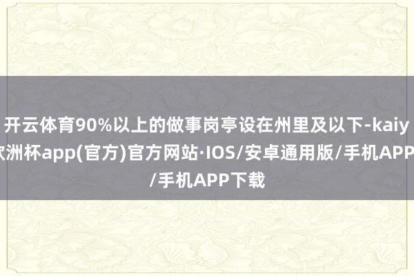 开云体育90%以上的做事岗亭设在州里及以下-kaiyun欧洲杯app(官方)官方网站·IOS/安卓通用版/手机APP下载