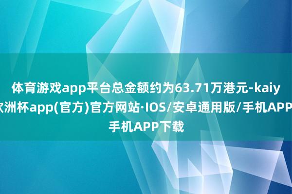 体育游戏app平台总金额约为63.71万港元-kaiyun欧洲杯app(官方)官方网站·IOS/安卓通用版/手机APP下载