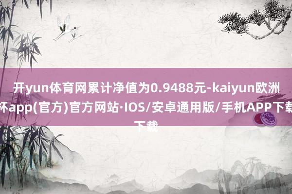 开yun体育网累计净值为0.9488元-kaiyun欧洲杯app(官方)官方网站·IOS/安卓通用版/手机APP下载