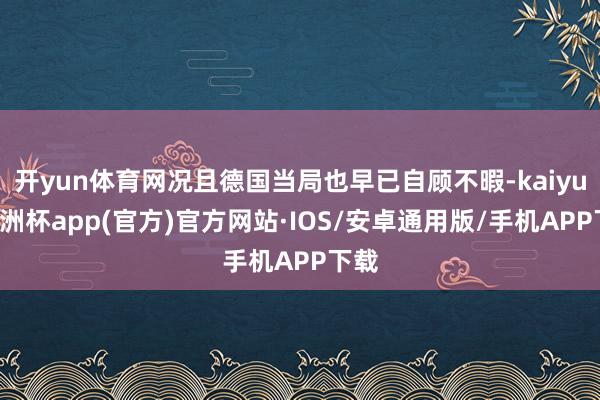开yun体育网况且德国当局也早已自顾不暇-kaiyun欧洲杯app(官方)官方网站·IOS/安卓通用版/手机APP下载